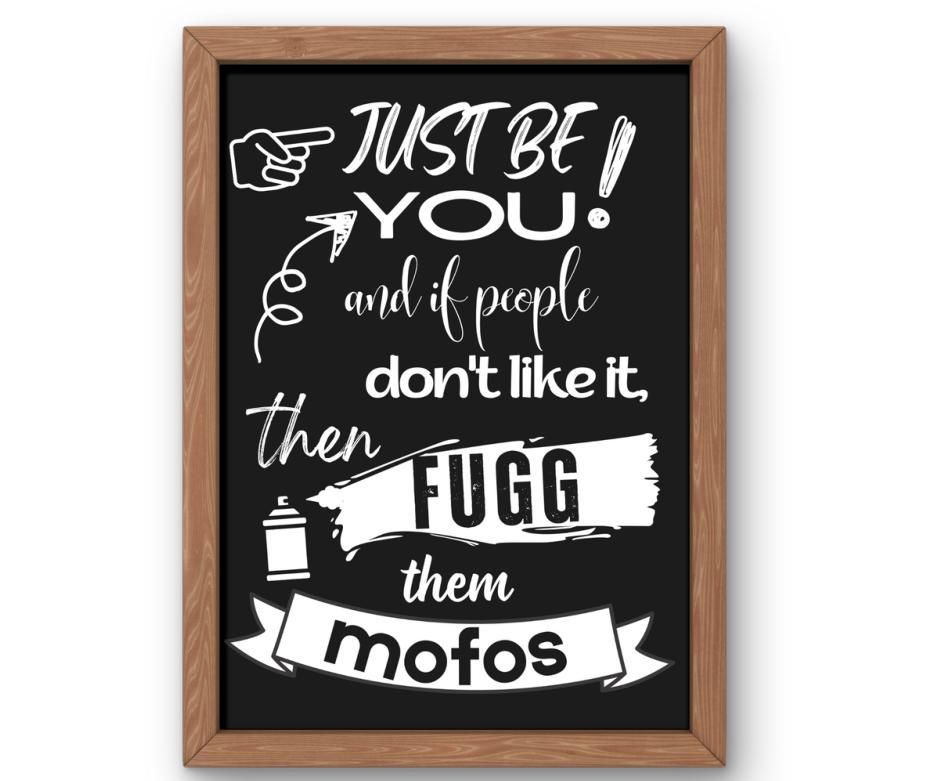 Just be you and if people don't like it. Then fugg them Mofos!