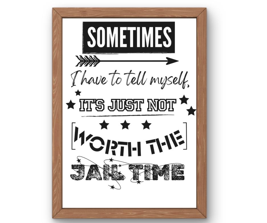 Sometimes I have to tell myself. It's just not worth the jail time